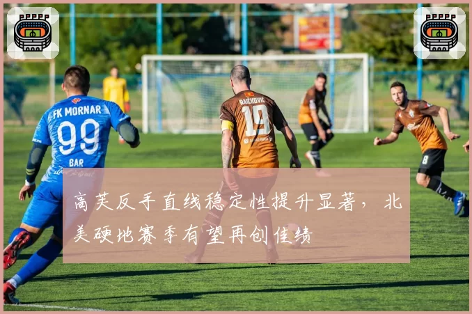 高芙反手直线稳定性提升显著,北美硬地赛季有望再创佳绩