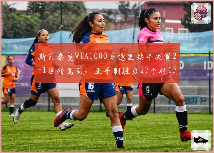 斯瓦泰克WTA1000马德里站半决赛2-1逆转高芙，正手制胜分27个对15个