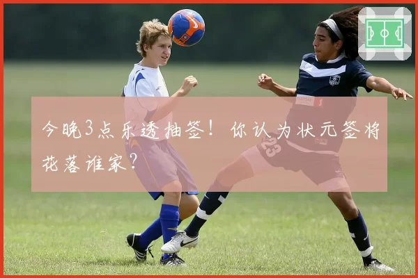 今晚3点乐透抽签!你认为状元签将花落谁家?