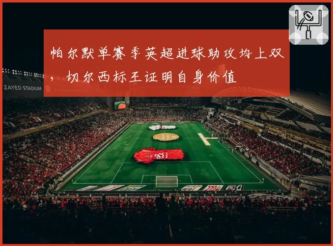 帕尔默单赛季英超进球助攻均上双，切尔西标王证明自身价值