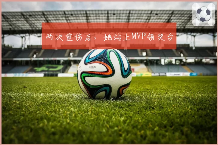 两次重伤后，她站上MVP领奖台