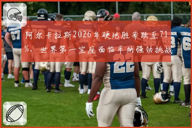 阿尔卡拉斯2026年硬地胜率跌至71%,世界第一宝座面临辛纳强劲挑战