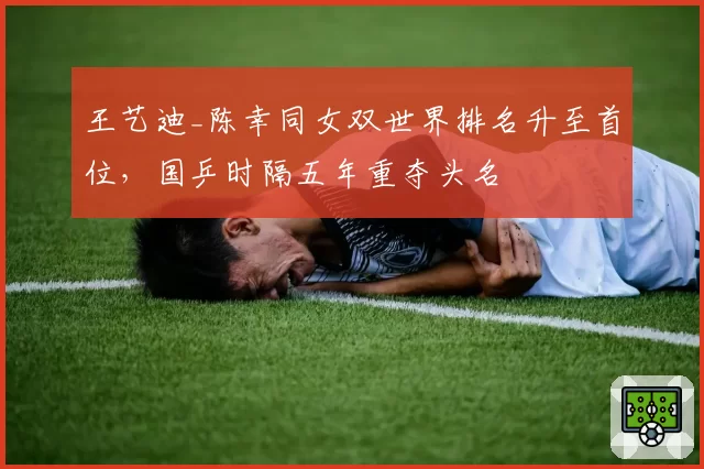 王艺迪_陈幸同女双世界排名升至首位，国乒时隔五年重夺头名