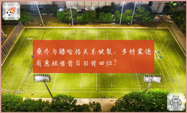 桑乔与滕哈格关系破裂,多特蒙德有意租借昔日旧将回归?