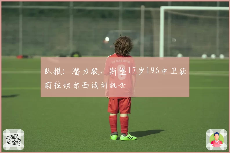 队报:潜力股,斯堡17岁196中卫获前往切尔西试训机会
