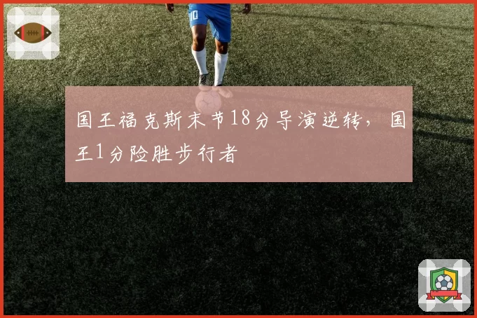 国王福克斯末节18分导演逆转,国王1分险胜步行者