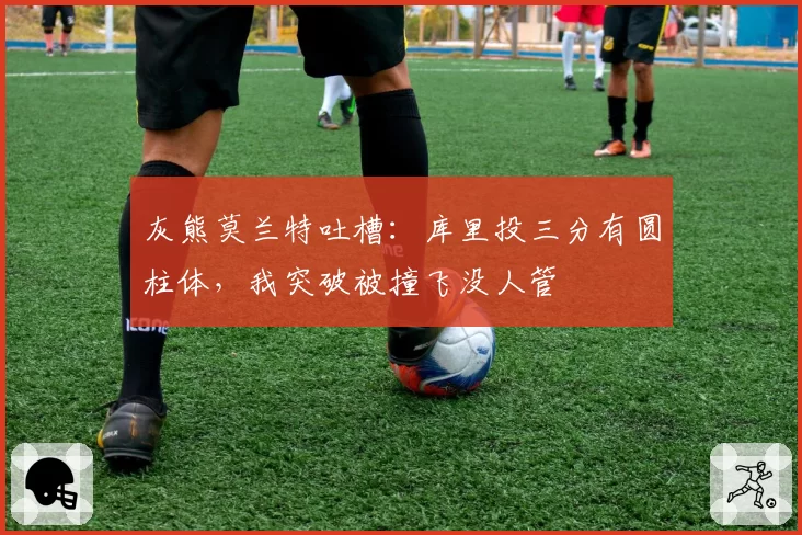 灰熊莫兰特吐槽:库里投三分有圆柱体,我突破被撞飞没人管