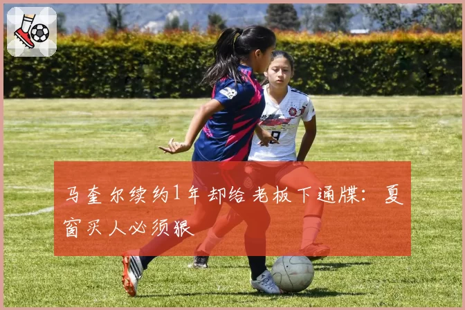 马奎尔续约1年却给老板下通牒：夏窗买人必须狠