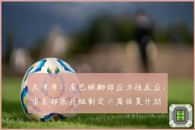 天津津门虎巴顿脚部应力性反应，俱乐部医疗组制定六周恢复计划