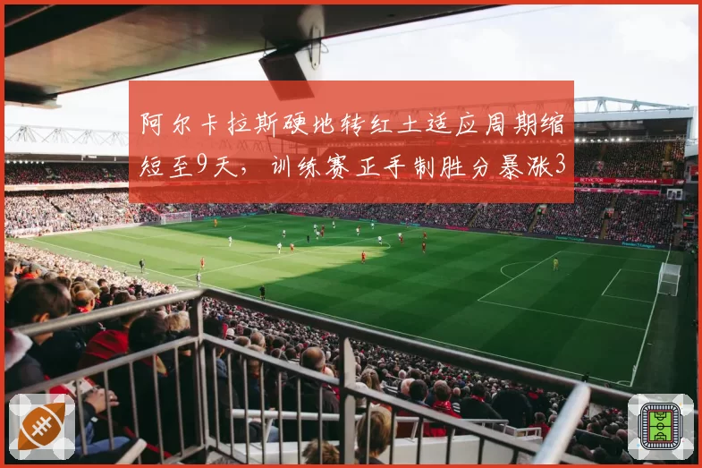 阿尔卡拉斯硬地转红土适应周期缩短至9天，训练赛正手制胜分暴涨35%