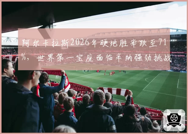 阿尔卡拉斯2026年硬地胜率跌至71%,世界第一宝座面临辛纳强劲挑战