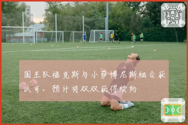 国王队福克斯与小萨博尼斯组合获认可，预计将双双获得续约