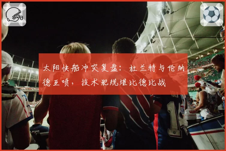 太阳快船冲突复盘:杜兰特与伦纳德互喷,技术犯规堪比德比战