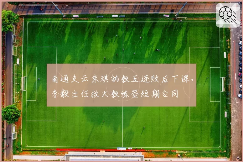 南通支云朱琪执教五连败后下课,李毅出任救火教练签短期合同