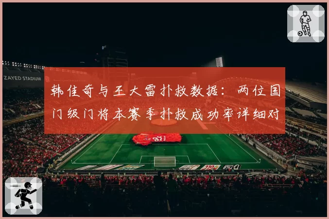 韩佳奇与王大雷扑救数据：两位国门级门将本赛季扑救成功率详细对比