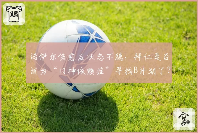 诺伊尔伤愈后状态不稳，拜仁是否该为“门神依赖症”寻找B计划了？