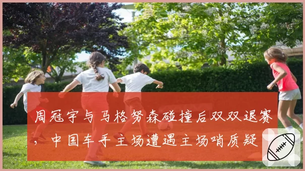 周冠宇与马格努森碰撞后双双退赛，中国车手主场遭遇主场哨质疑