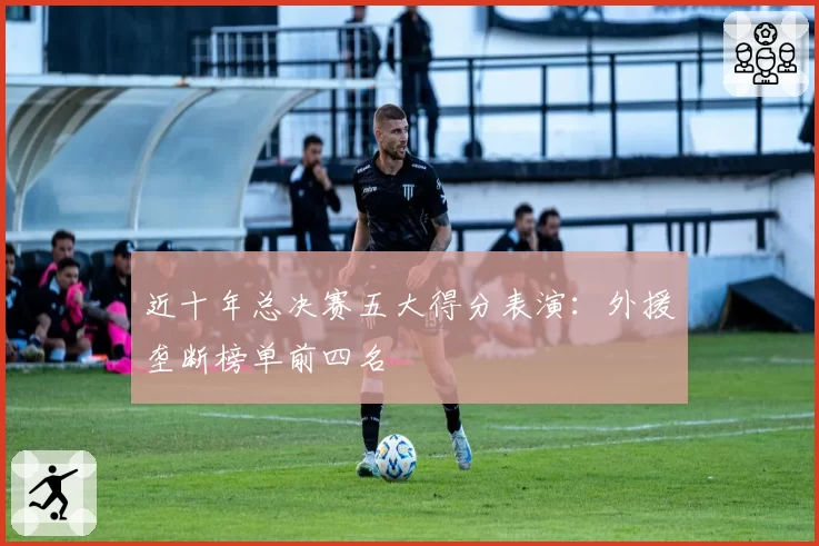 近十年总决赛五大得分表演:外援垄断榜单前四名