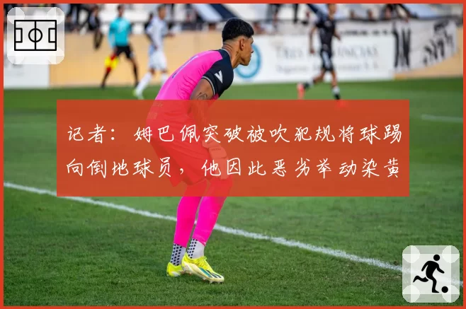 记者：姆巴佩突破被吹犯规将球踢向倒地球员，他因此恶劣举动染黄