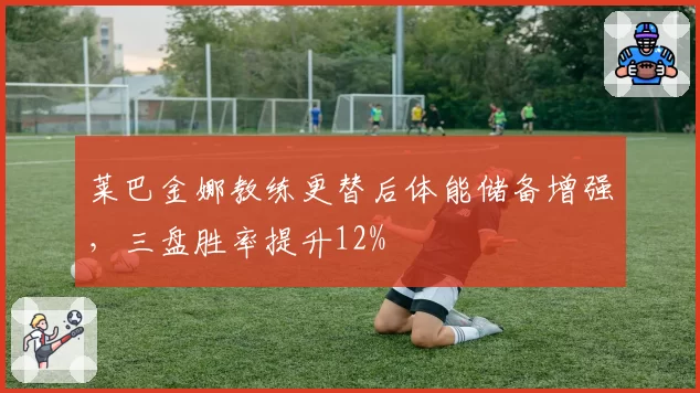 莱巴金娜教练更替后体能储备增强，三盘胜率提升12%