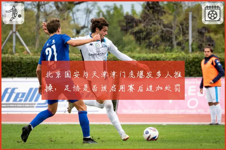 北京国安与天津津门虎爆发多人推搡，足协是否该启用赛后追加处罚？
