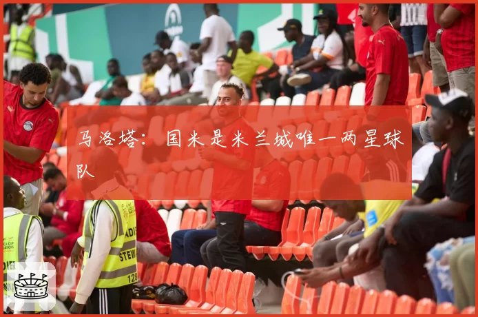 马洛塔:国米是米兰城唯一两星球队