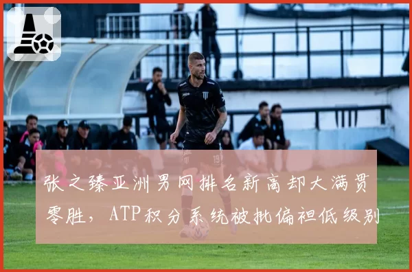 张之臻亚洲男网排名新高却大满贯零胜,ATP积分系统被批偏袒低级别赛事