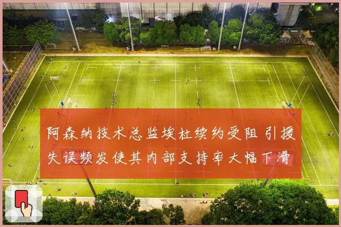 阿森纳技术总监埃杜续约受阻 引援失误频发使其内部支持率大幅下滑