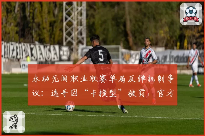 永劫无间职业联赛单局反弹机制争议：选手因“卡模型”被罚，官方数据曝光