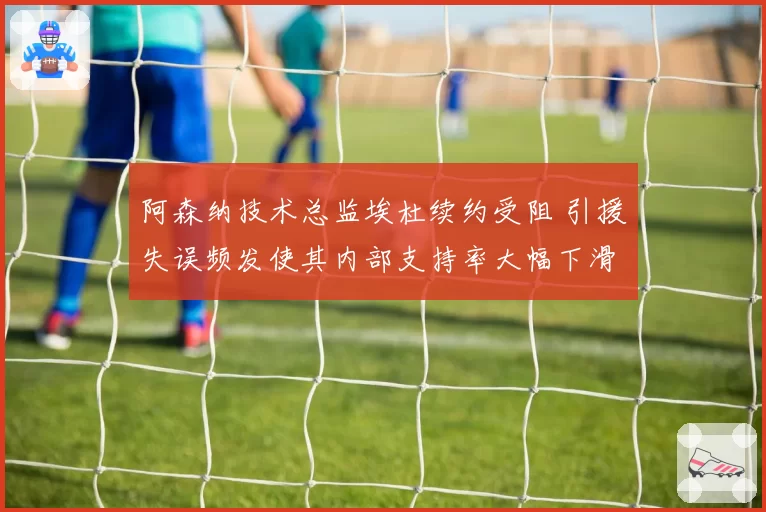 阿森纳技术总监埃杜续约受阻 引援失误频发使其内部支持率大幅下滑