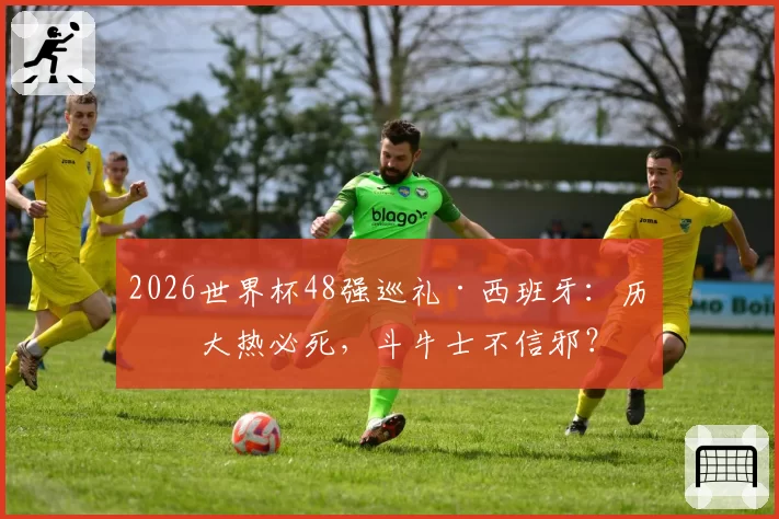 2026世界杯48强巡礼·西班牙:历来大热必死,斗牛士不信邪?