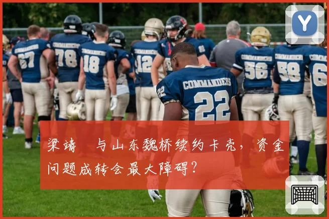 梁靖崑与山东魏桥续约卡壳,资金问题成转会最大障碍?