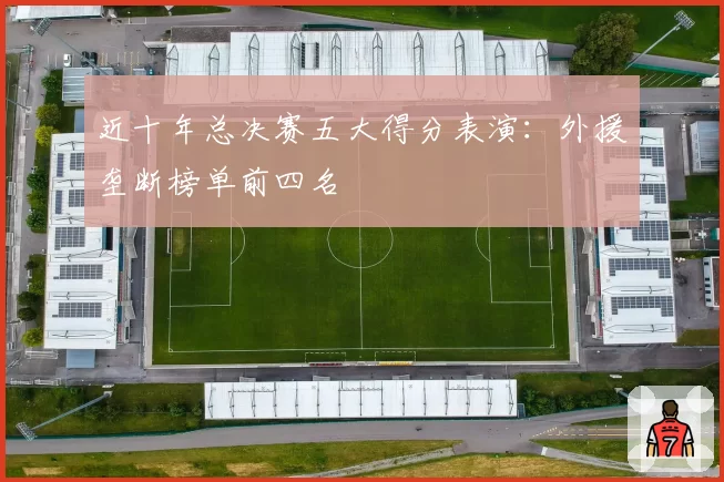 近十年总决赛五大得分表演：外援垄断榜单前四名