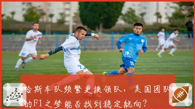 哈斯车队频繁更换领队，美国团队的F1之梦能否找到稳定航向？