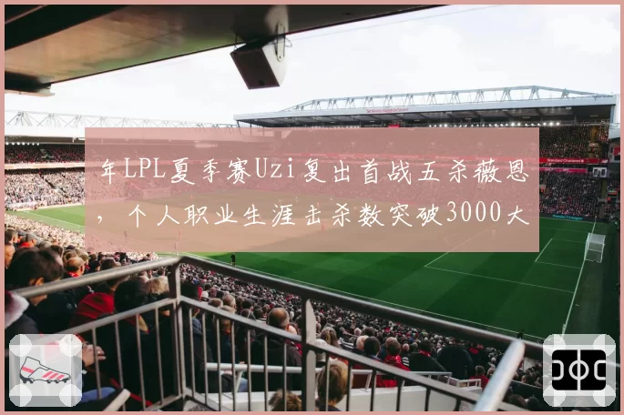 年LPL夏季赛Uzi复出首战五杀薇恩，个人职业生涯击杀数突破3000大关