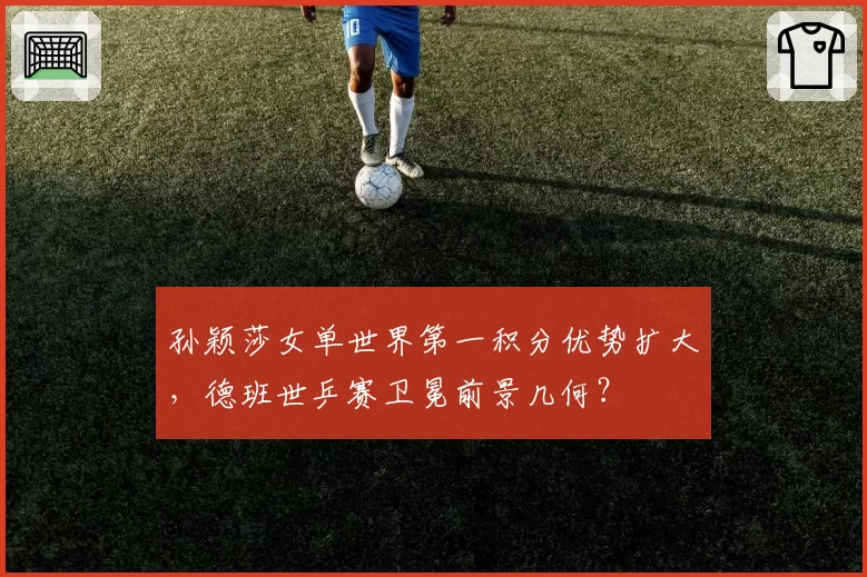 孙颖莎女单世界第一积分优势扩大，德班世乒赛卫冕前景几何？