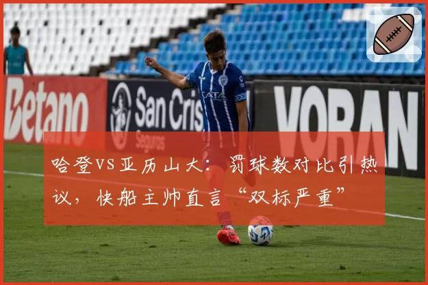 哈登vs亚历山大：罚球数对比引热议，快船主帅直言“双标严重”