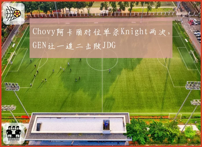 Chovy阿卡丽对位单杀Knight两次,GEN让一追二击败JDG