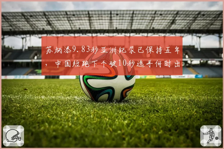 苏炳添9.83秒亚洲纪录已保持五年，中国短跑下个破10秒选手何时出现？