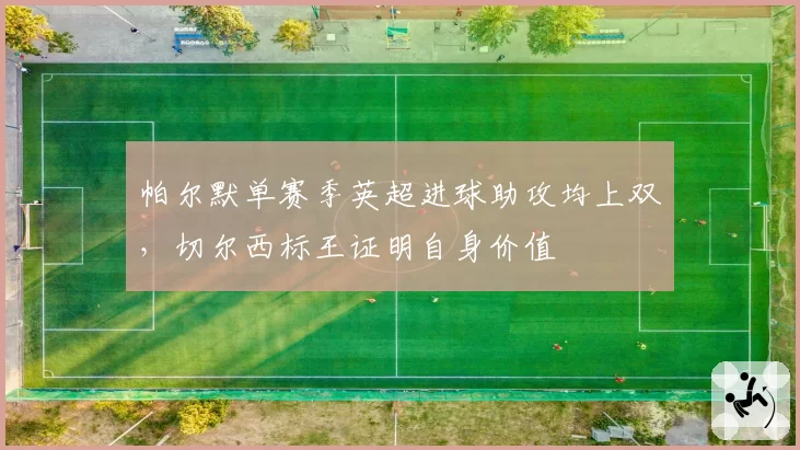 帕尔默单赛季英超进球助攻均上双,切尔西标王证明自身价值