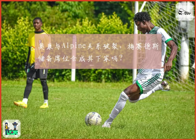 奥康与Alpine关系破裂，梅赛德斯储备席位会成其下家吗？
