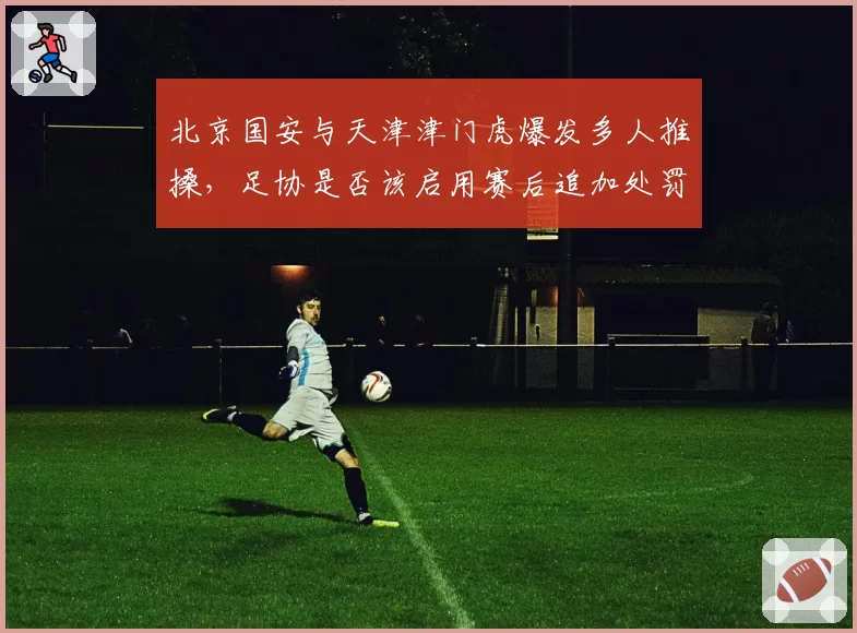 北京国安与天津津门虎爆发多人推搡,足协是否该启用赛后追加处罚?