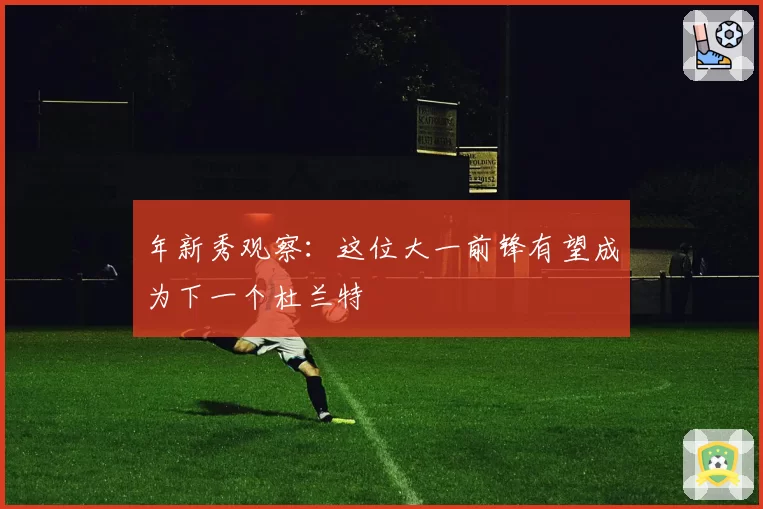 年新秀观察：这位大一前锋有望成为下一个杜兰特