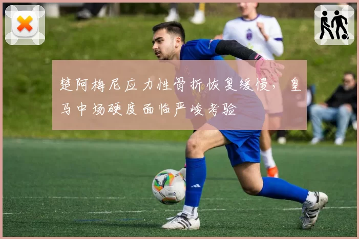楚阿梅尼应力性骨折恢复缓慢，皇马中场硬度面临严峻考验