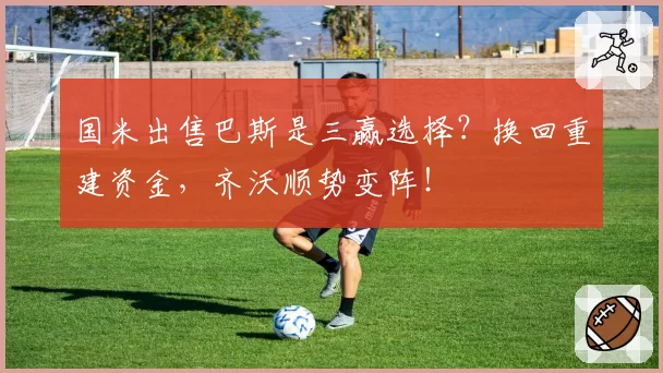 国米出售巴斯是三赢选择？换回重建资金，齐沃顺势变阵！