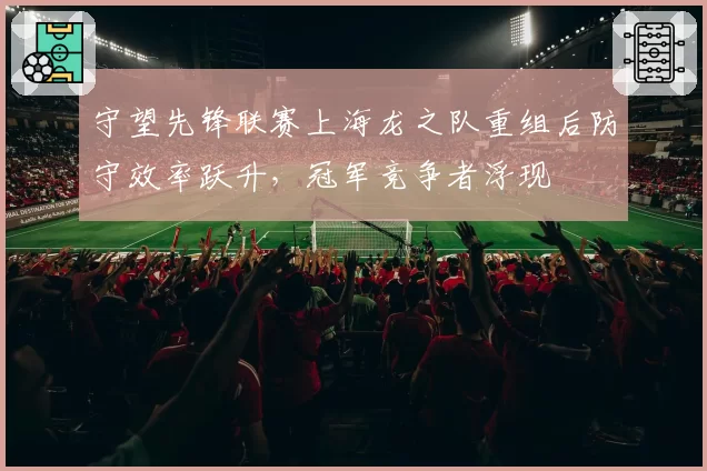 守望先锋联赛上海龙之队重组后防守效率跃升,冠军竞争者浮现