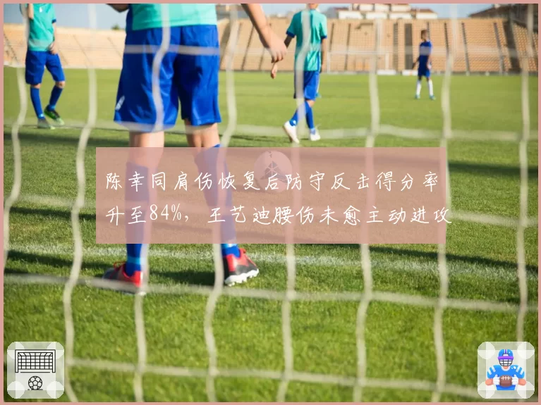 陈幸同肩伤恢复后防守反击得分率升至84%，王艺迪腰伤未愈主动进攻得分率跌破40%