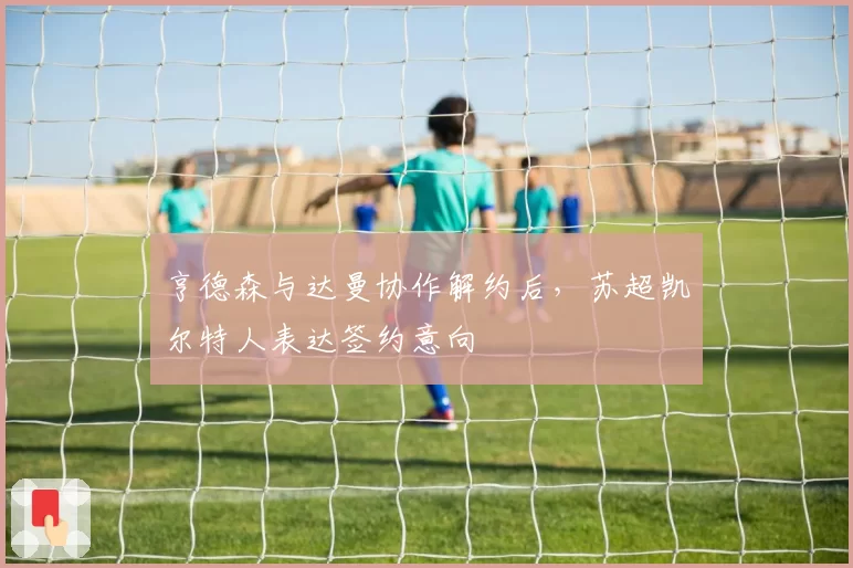 亨德森与达曼协作解约后,苏超凯尔特人表达签约意向