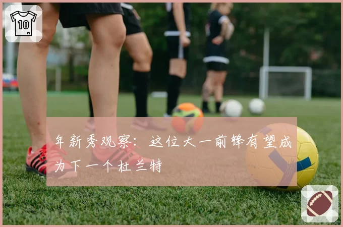 年新秀观察:这位大一前锋有望成为下一个杜兰特