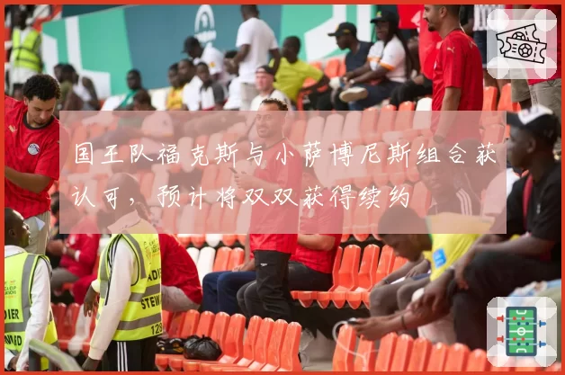 国王队福克斯与小萨博尼斯组合获认可，预计将双双获得续约
